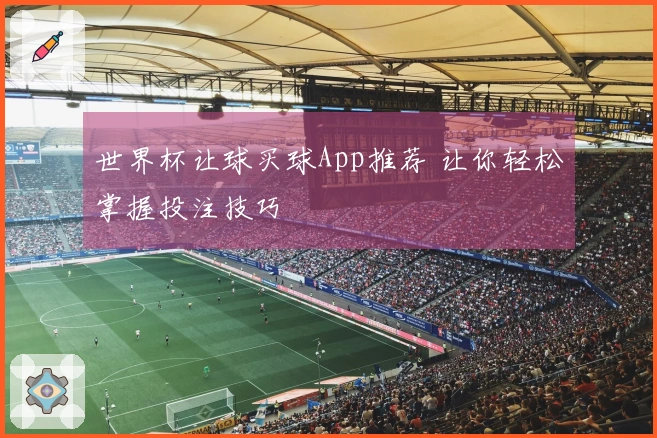 世界杯让球买球App推荐 让你轻松掌握投注技巧