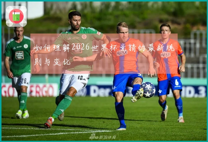 如何理解2026世界杯竞猜的最新规则与变化