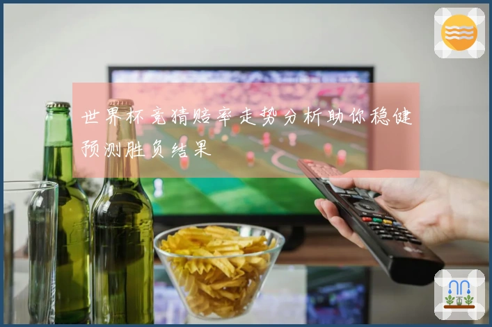 世界杯竞猜赔率走势分析助你稳健预测胜负结果