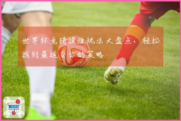 世界杯竞猜投注玩法大盘点，轻松找到最适合你的策略