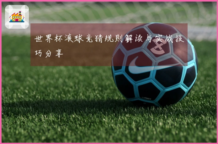 世界杯滚球竞猜规则解读与实战技巧分享